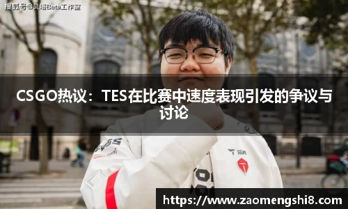 CSGO热议：TES在比赛中速度表现引发的争议与讨论