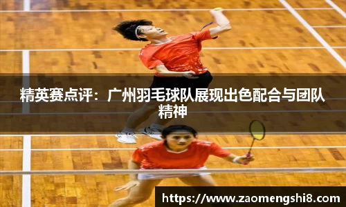 精英赛点评：广州羽毛球队展现出色配合与团队精神