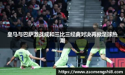 皇马与巴萨激战成和三比三经典对决再掀足球热潮