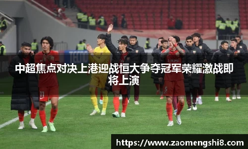 中超焦点对决上港迎战恒大争夺冠军荣耀激战即将上演